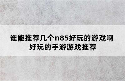 谁能推荐几个n85好玩的游戏啊 好玩的手游游戏推荐